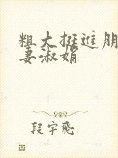 粗大挺进朋友人妻淑娟