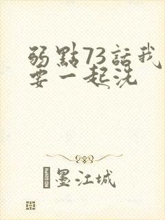 弱点73话我也要一起洗