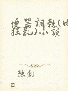 便器调教(肉体狂乱)小说