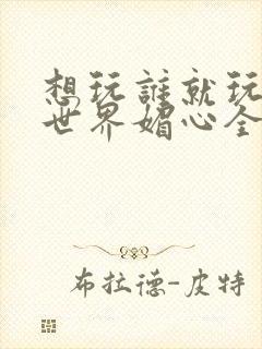 想玩谁就玩谁的世界媚心全文阅读