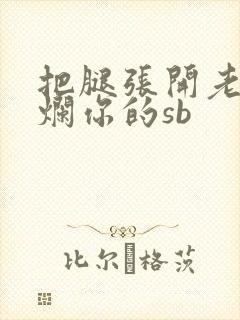 把腿张开老子臊烂你的sb
