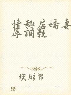 情趣店娇妻被屈辱调教