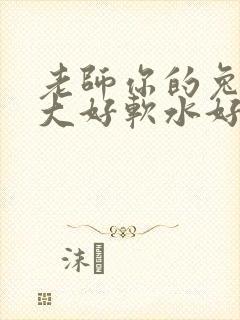 老师你的兔子好大好软水好多