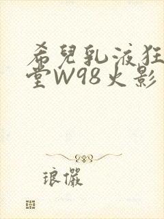 希儿乳液狂飙天堂W98火影