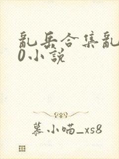 乱岳合集乱500小说