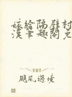 嫁给隔壁村的糙汉笔趣阁免费阅读