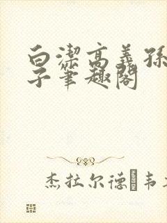 白洁高义孙倩东子笔趣阁