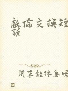 敌伦交换短篇小说