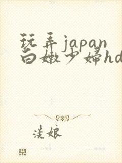 玩弄japan白嫩少妇hd小说