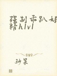 强制乖趴好灌浓精h1v1