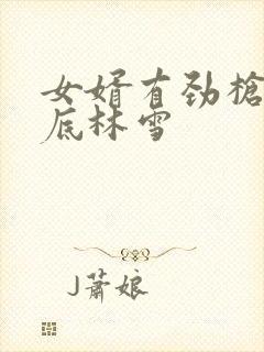 女婿有劲枪枪到底林雪