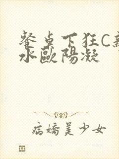 餐桌下狂C亲女水欧阳凝