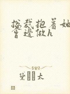 总裁抱着她边开会边做h