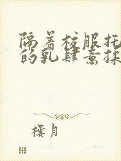 隔着校服托住她的乳肆意揉搓