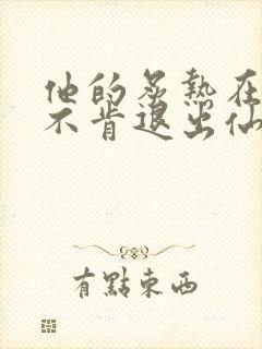 他的炙热在我那不肯退出仙侠