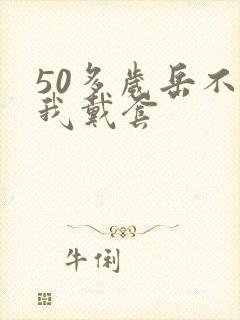 50多岁岳不让我戴套