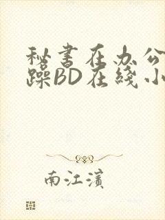 秘书在办公室被躁BD在线小说