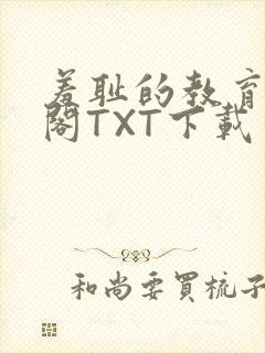 羞耻的教育笔趣阁TXT下载