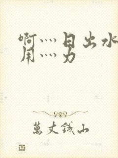 啊灬日出水了灬用灬力