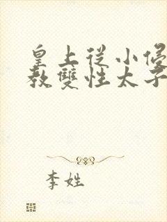 皇上从小侵犯调教双性太子小说