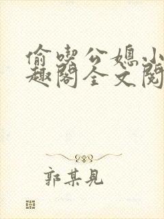 偷吃公媳小说笔趣阁全文阅读