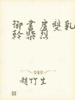 御书房双乳晃动干柴烈