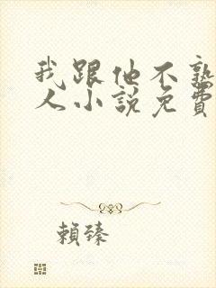 我跟他不熟笑佳人小说免费阅读