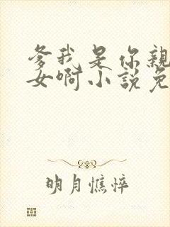 爹我是你亲生闺女啊小说免费阅读