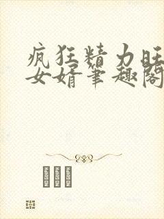 疯狂精力旺盛的女婿笔趣阁小说