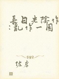 长日光阴作者 : 乱作一团
