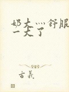 奶大灬舒服灬太一大了