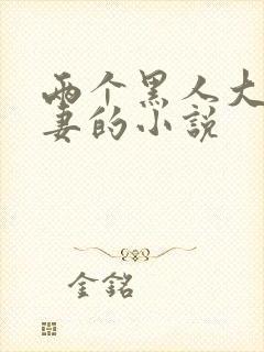 两个黑人大战娇妻的小说