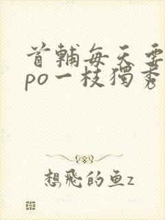 首辅每天要不够po一枝独秀全文