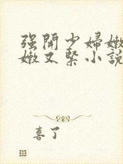 强开少妇嫩苞又嫩又紧小说