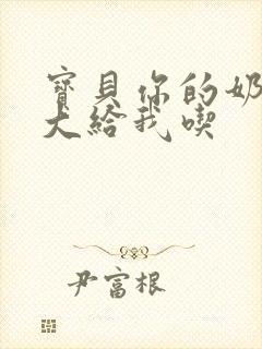 宝贝你的奶可真大给我吃