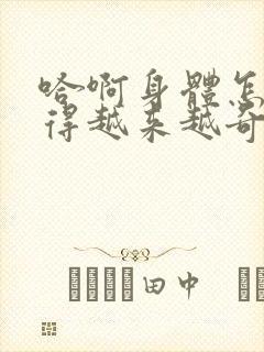 哈啊身体怎么变得越来越奇怪了