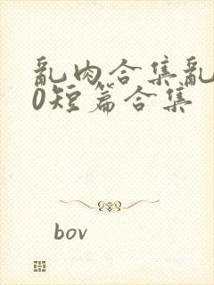 乱肉合集乱500短篇合集