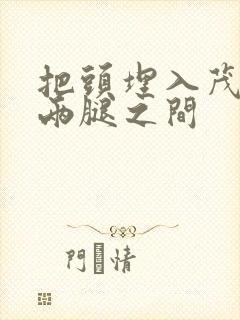 把头埋入茂密的两腿之间