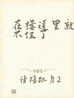 在楼道里就控制不住了