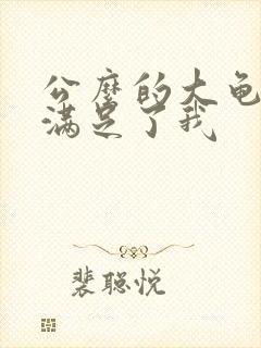 公么的大龟强大满足了我