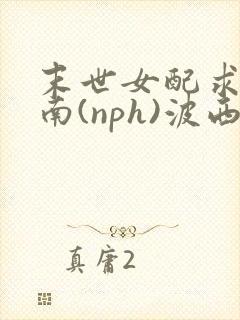 末世女配求生指南(nph)波西米亚