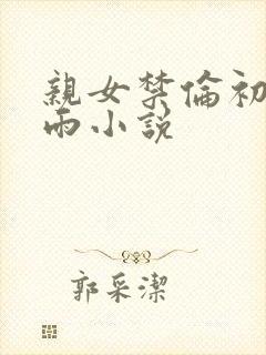 亲女禁伦初尝云雨小说