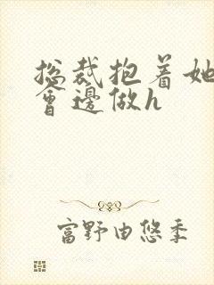 总裁抱着她边开会边做h