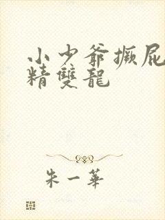 小少爷撅屁股授精双龙