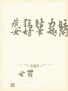 疯狂精力旺盛的女婿笔趣阁小说