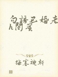 勾诱已婚老男人h闺蜜