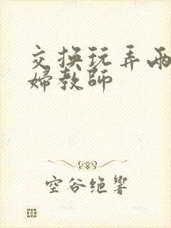 交换玩弄两个美妇教师