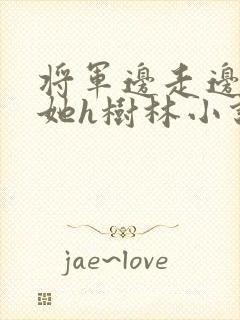 将军边走边挺进她h树林小说