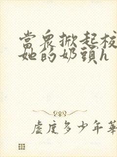 当众掀起校服揉她的奶头h