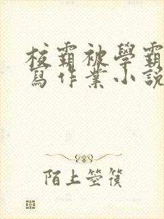 校霸被学霸压着写作业小说